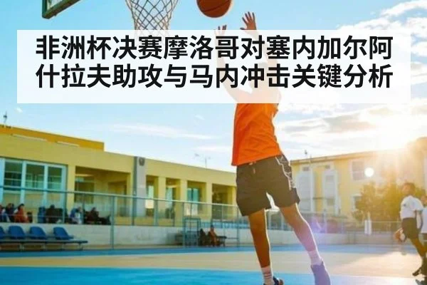 非洲杯决赛摩洛哥对塞内加尔阿什拉夫助攻与马内冲击关键分析