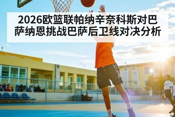 2026欧篮联帕纳辛奈科斯对巴萨纳恩挑战巴萨后卫线对决分析