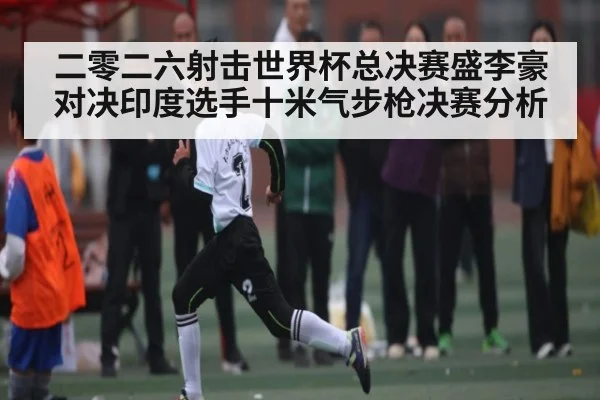 二零二六射击世界杯总决赛盛李豪对决印度选手十米气步枪决赛分析