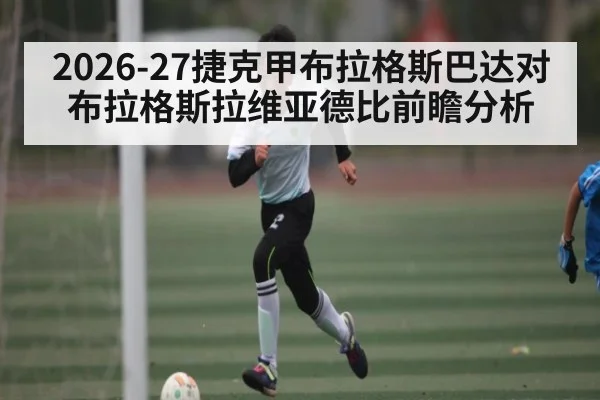 2026-27捷克甲布拉格斯巴达对布拉格斯拉维亚德比前瞻分析
