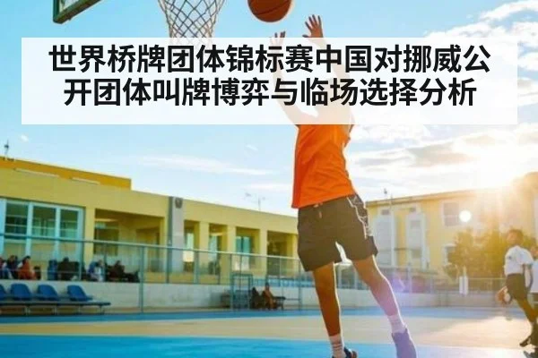 世界桥牌团体锦标赛中国对挪威公开团体叫牌博弈与临场选择分析