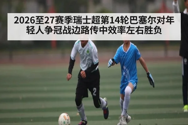 2026至27赛季瑞士超第14轮巴塞尔对年轻人争冠战边路传中效率左右胜负